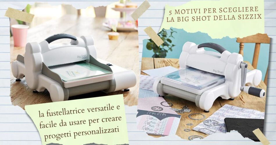 5 motivi per scegliere la Big Shot della Sizzix: la fustellatrice versatile e facile da usare per creare progetti personalizzati